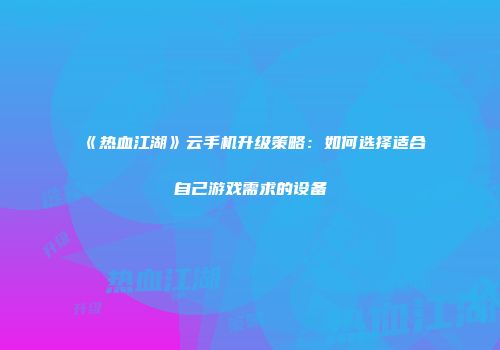 《热血江湖》云手机升级策略：如何选择适合自己游戏需求的设备