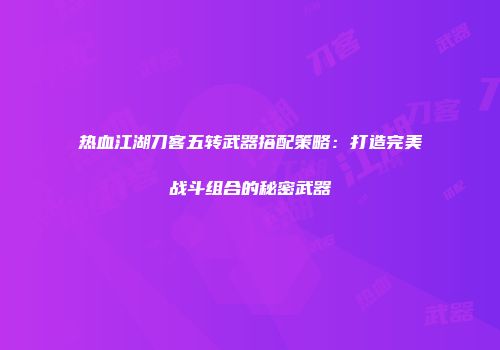 热血江湖刀客五转武器搭配策略：打造完美战斗组合的秘密武器
