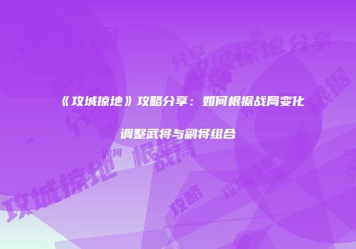 《攻城掠地》攻略分享：如何根据战局变化调整武将与副将组合