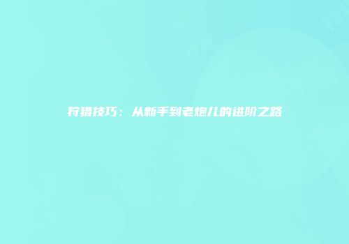 狩猎技巧：从新手到老炮儿的进阶之路