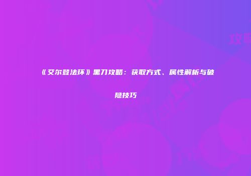 《艾尔登法环》黑刀攻略：获取方式、属性解析与破隐技巧