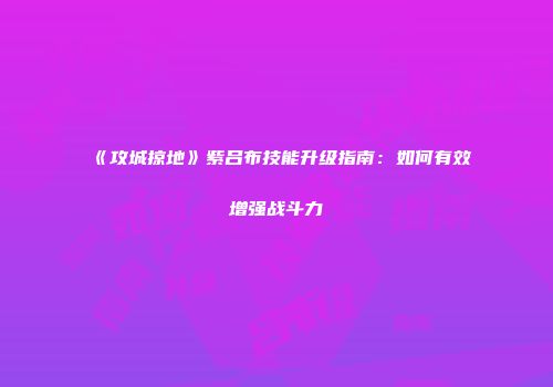 《攻城掠地》紫吕布技能升级指南:如何有效增强战斗力