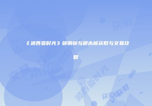 《波西亚时光》碳钢锭与硬木板获取与交易攻略