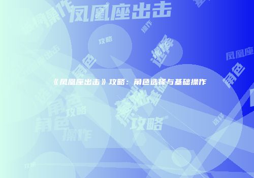 《凤凰座出击》攻略：角色选择与基础操作