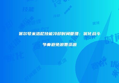 赛尔号米洛尼技能冷却时间管理：优化战斗节奏避免浪费资源