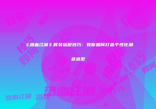 《热血江湖》时装搭配技巧：教你如何打造个性化角色造型
