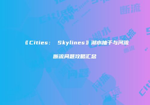 《Cities： Skylines》湖水抽干与河流断流问题攻略汇总