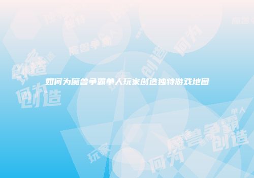 如何为魔兽争霸单人玩家创造独特游戏地图