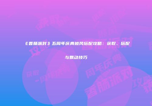 《香肠派对》五周年庆典披风搭配攻略：获取、搭配与飘动技巧