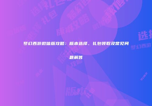 梦幻西游微信版攻略：版本选择、礼包领取及常见问题解答