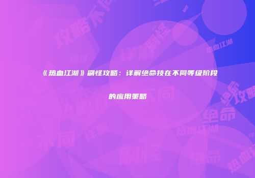 《热血江湖》刷怪攻略：详解绝命技在不同等级阶段的应用策略