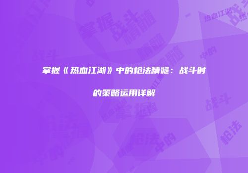 掌握《热血江湖》中的枪法精髓：战斗时的策略运用详解