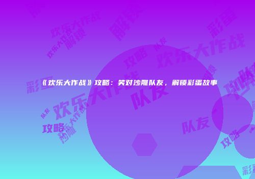 《欢乐大作战》攻略：笑对沙雕队友，解锁彩蛋故事