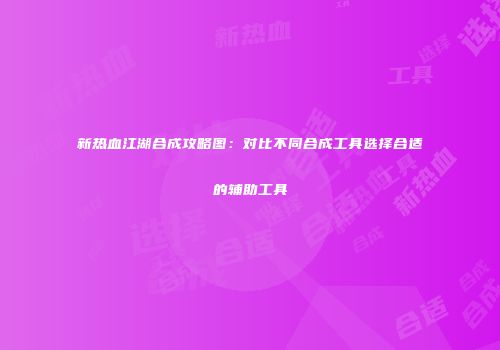 新热血江湖合成攻略图：对比不同合成工具选择合适的辅助工具
