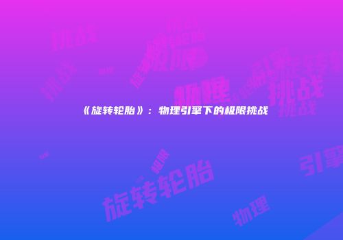 《旋转轮胎》：物理引擎下的极限挑战