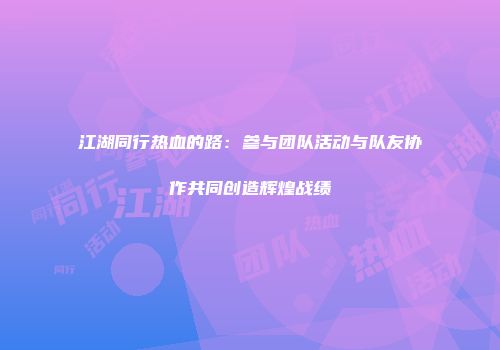 江湖同行热血的路：参与团队活动与队友协作共同创造辉煌战绩