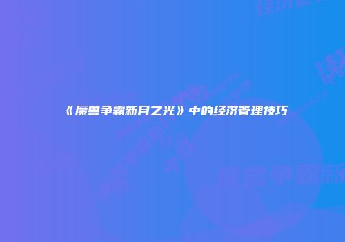 《魔兽争霸新月之光》中的经济管理技巧