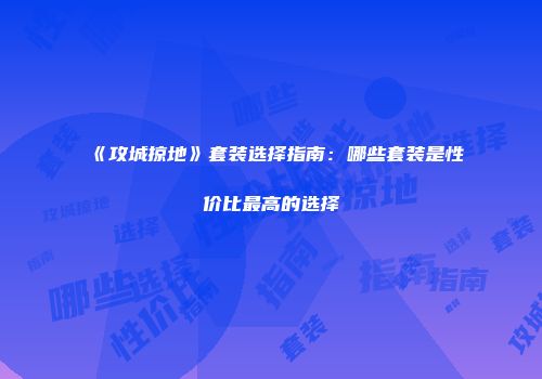 《攻城掠地》套装选择指南：哪些套装是性价比最高的选择