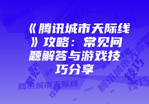 《腾讯城市天际线》攻略：常见问题解答与游戏技巧分享