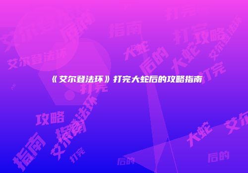 《艾尔登法环》打完大蛇后的攻略指南