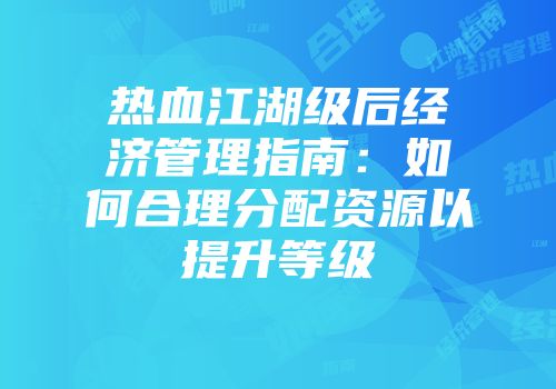 热血江湖级后经济管理指南：如何合理分配资源以提升等级