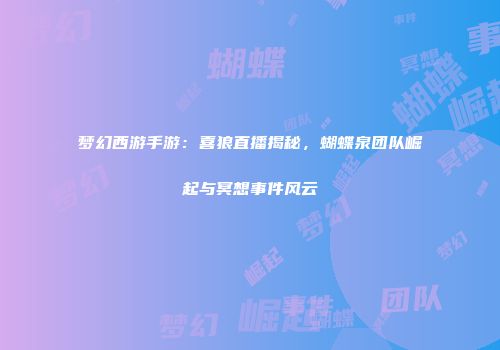 梦幻西游手游：喜狼直播揭秘，蝴蝶泉团队崛起与冥想事件风云