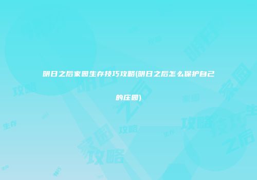 明日之后家园生存技巧攻略(明日之后怎么保护自己的庄园)
