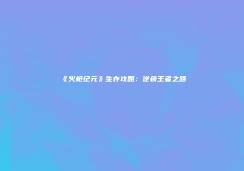 《火枪纪元》生存攻略：逆袭王者之路