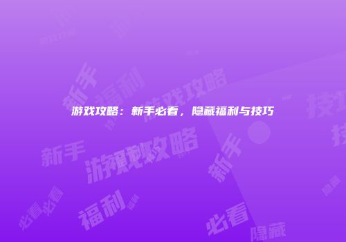 游戏攻略：新手必看，隐藏福利与技巧