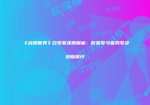 《战舰世界》日系驱逐舰解析：吹雪号与雪风号及绝版探讨