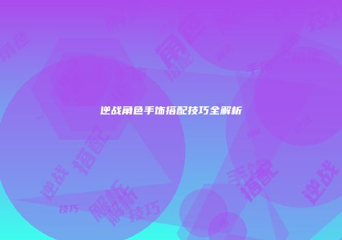 逆战角色手饰搭配技巧全解析