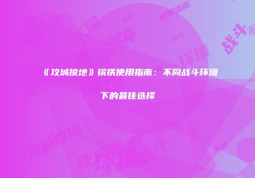《攻城掠地》镔铁使用指南：不同战斗环境下的最佳选择