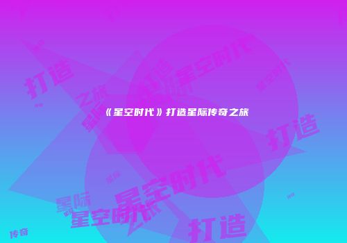 《星空时代》打造星际传奇之旅