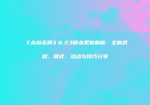 《永劫无间》6.23版本更新解析：全新武器、模式、活动与技巧分享