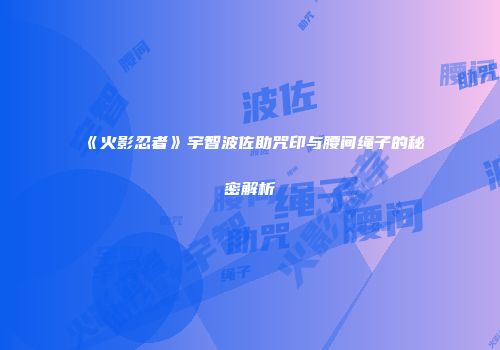 《火影忍者》宇智波佐助咒印与腰间绳子的秘密解析