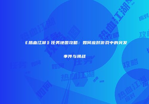 《热血江湖》任务地图攻略：如何应对游戏中的突发事件与挑战