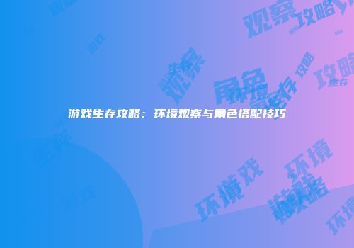 游戏生存攻略：环境观察与角色搭配技巧