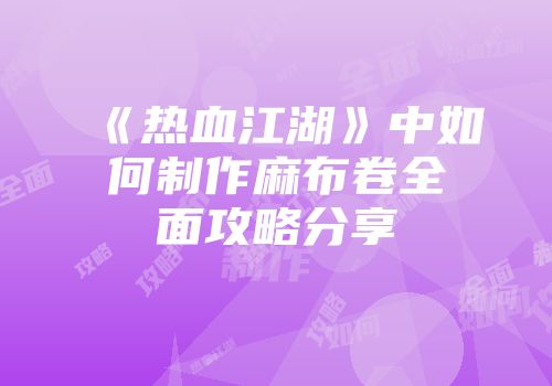 《热血江湖》中如何制作麻布卷全面攻略分享
