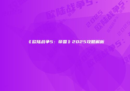 《欧陆战争5：帝国》2025攻略解析