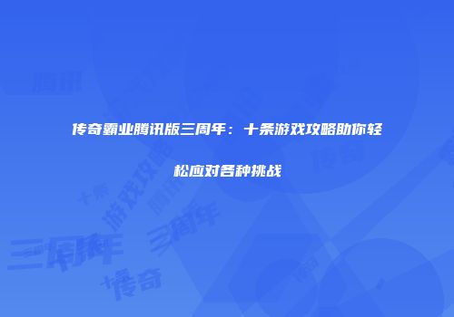 传奇霸业腾讯版三周年：十条游戏攻略助你轻松应对各种挑战