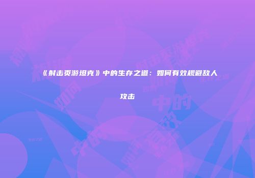 《射击页游坦克》中的生存之道：如何有效规避敌人攻击