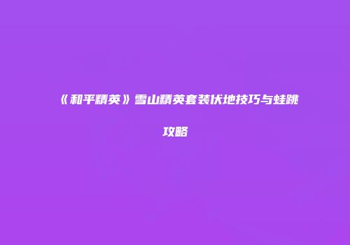 《和平精英》雪山精英套装伏地技巧与蛙跳攻略