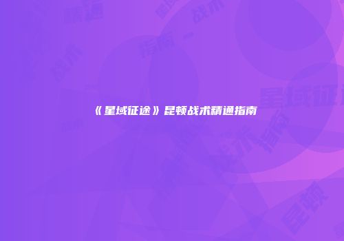 《星域征途》昆顿战术精通指南