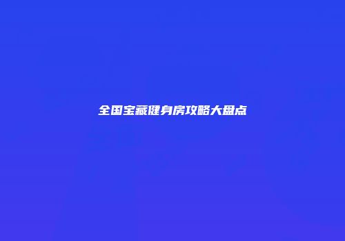 全国宝藏健身房攻略大盘点