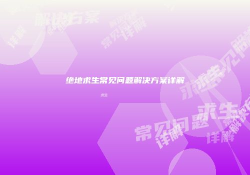 绝地求生常见问题解决方案详解
