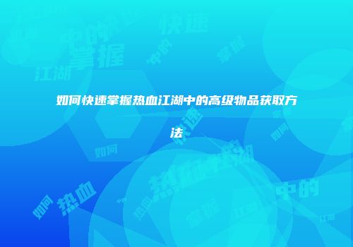 如何快速掌握热血江湖中的高级物品获取方法
