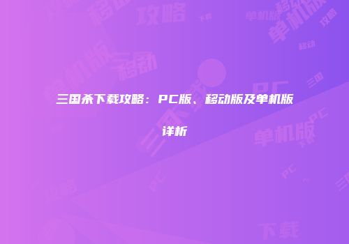 三国杀下载攻略：PC版、移动版及单机版详析