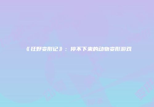 《狂野变形记》：停不下来的动物变形游戏