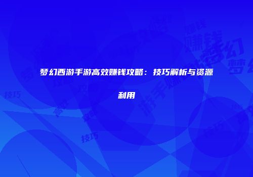 梦幻西游手游高效赚钱攻略：技巧解析与资源利用