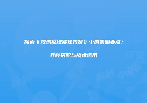 探索《攻城掠地祭禄先贤》中的策略要点：兵种搭配与战术运用